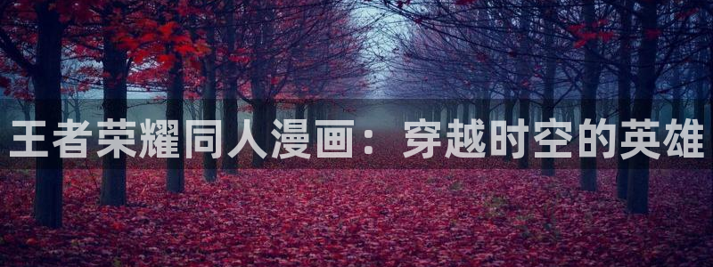 蛙漫漫画官网：王者荣耀同人漫画：穿越时空的英雄