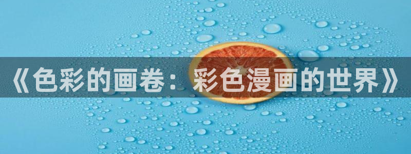 新喵趣漫画最新版：《色彩的画卷：彩色漫画的世界》