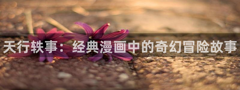 喵上漫画网：天行轶事：经典漫画中的奇幻冒险故事