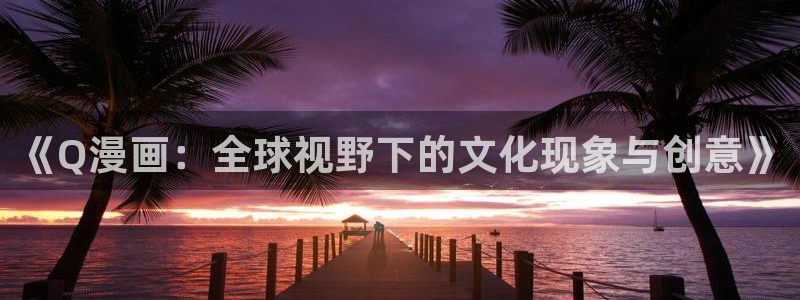 喵趣漫画看漫画：《Q漫画：全球视野下的文化现象与创意》